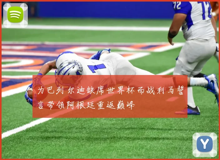 为巴列尔迪缺席世界杯而战利马誓言带领阿根廷重返巅峰