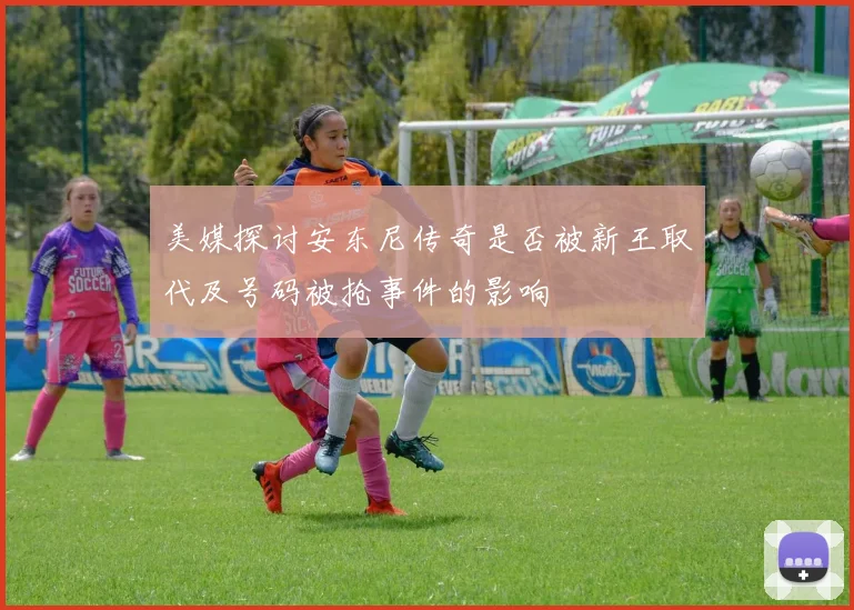 美媒探讨安东尼传奇是否被新王取代及号码被抢事件的影响