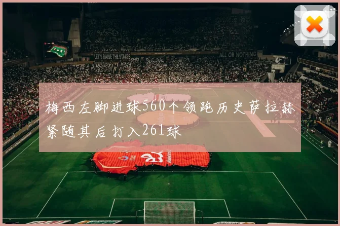 梅西左脚进球560个领跑历史萨拉赫紧随其后打入261球