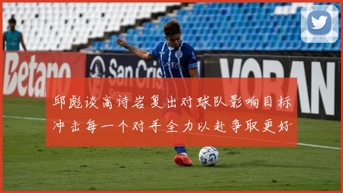 邱彪谈高诗岩复出对球队影响目标冲击每一个对手全力以赴争取更好成绩