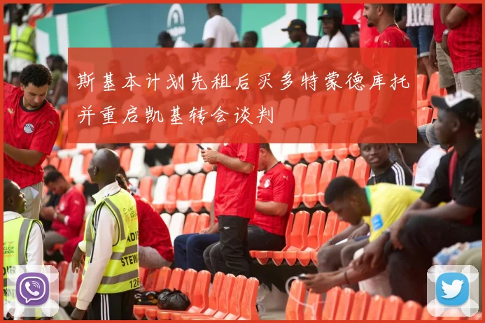 斯基本计划先租后买多特蒙德库托并重启凯基转会谈判