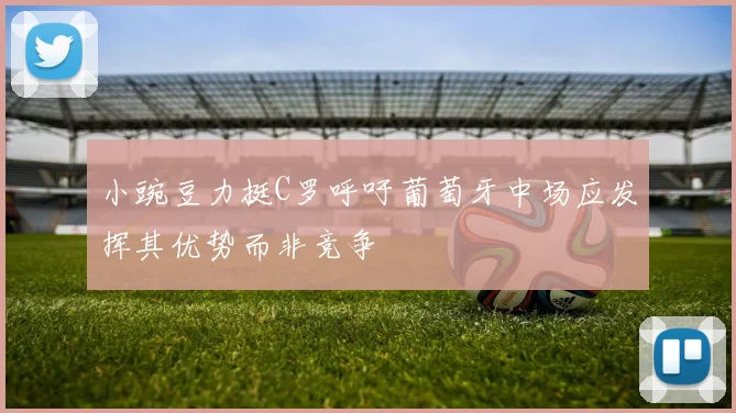 小豌豆力挺C罗呼吁葡萄牙中场应发挥其优势而非竞争