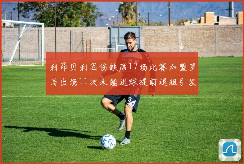 利昂贝利因伤缺席17场比赛加盟罗马出场11次未能进球提前退租引发关注