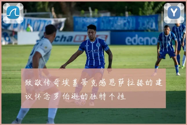 致敬传奇埃基蒂克感恩萨拉赫的建议怀念罗伯逊的独特个性