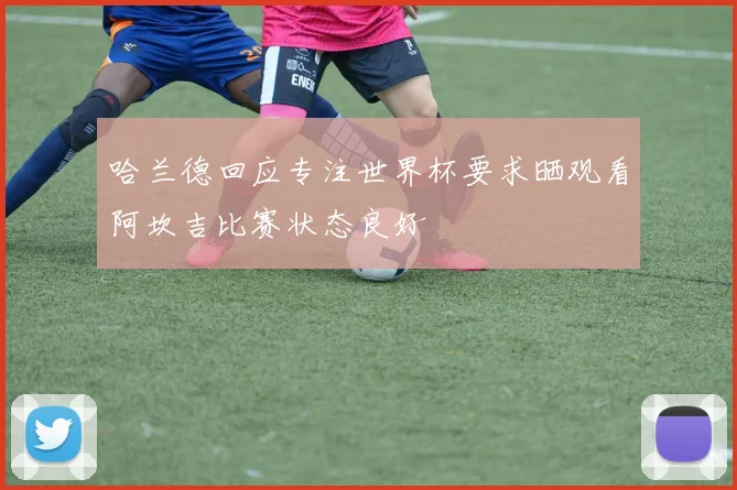 哈兰德回应专注世界杯要求晒观看阿坎吉比赛状态良好