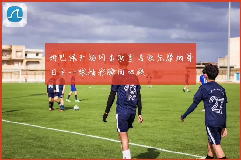 姆巴佩开场闪击助皇马领先摩纳哥旧主一球精彩瞬间回顾