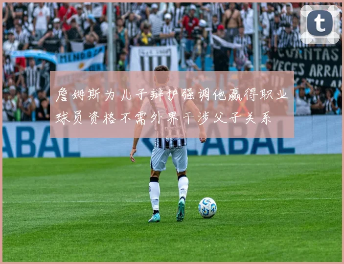 詹姆斯为儿子辩护强调他赢得职业球员资格不需外界干涉父子关系