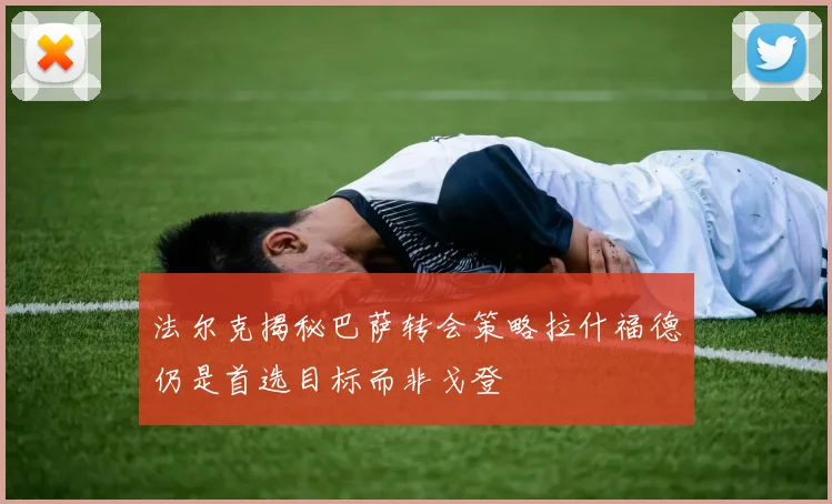 法尔克揭秘巴萨转会策略拉什福德仍是首选目标而非戈登