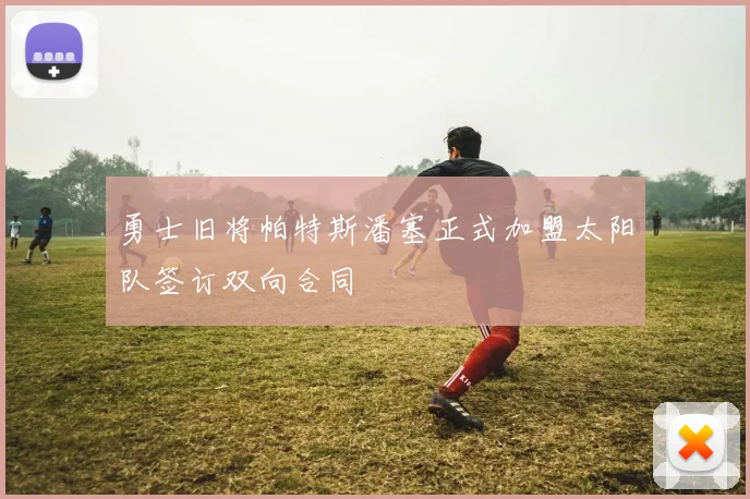 勇士旧将帕特斯潘塞正式加盟太阳队签订双向合同