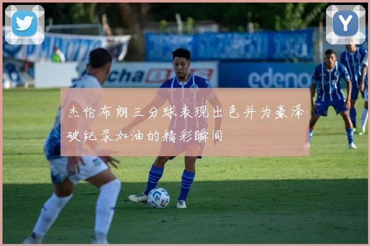 杰伦布朗三分球表现出色并为豪泽破纪录加油的精彩瞬间
