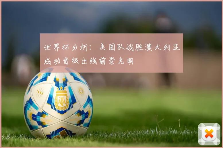 世界杯分析：美国队战胜澳大利亚成功晋级出线前景光明
