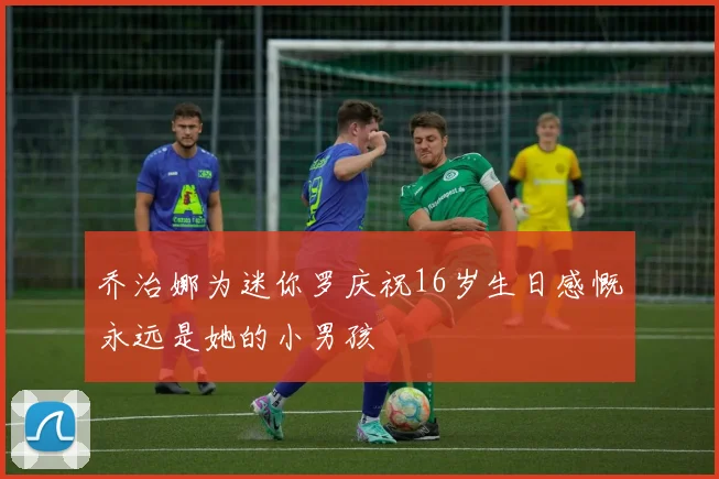 乔治娜为迷你罗庆祝16岁生日感慨永远是她的小男孩