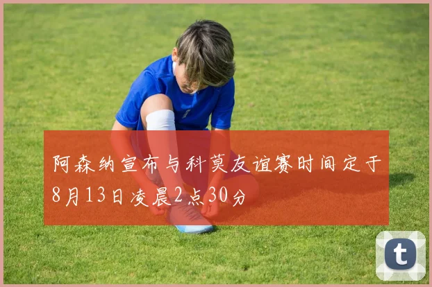 阿森纳宣布与科莫友谊赛时间定于8月13日凌晨2点30分