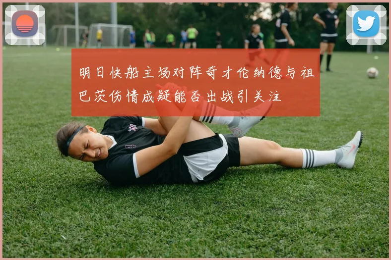 明日快船主场对阵奇才伦纳德与祖巴茨伤情成疑能否出战引关注
