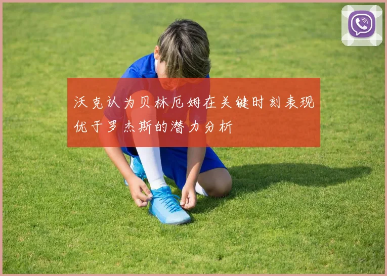 沃克认为贝林厄姆在关键时刻表现优于罗杰斯的潜力分析