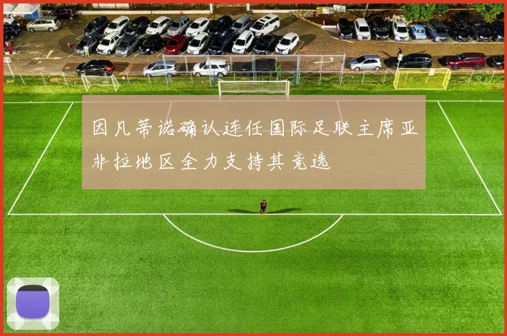 因凡蒂诺确认连任国际足联主席亚非拉地区全力支持其竞选