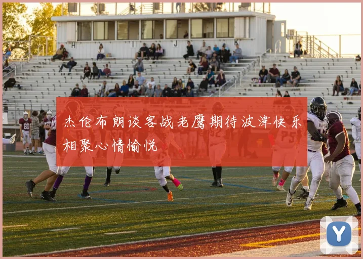 杰伦布朗谈客战老鹰期待波津快乐相聚心情愉悦