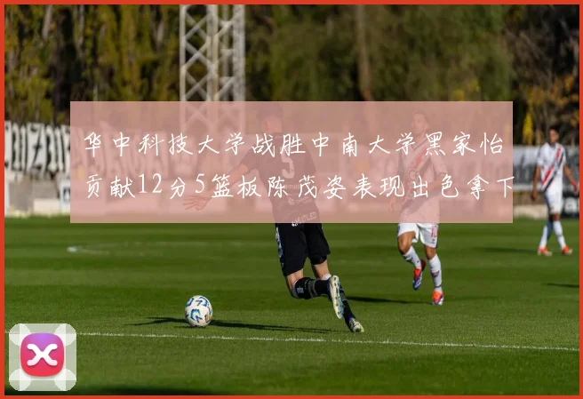 华中科技大学战胜中南大学黑家怡贡献12分5篮板陈茂姿表现出色拿下19分7篮板