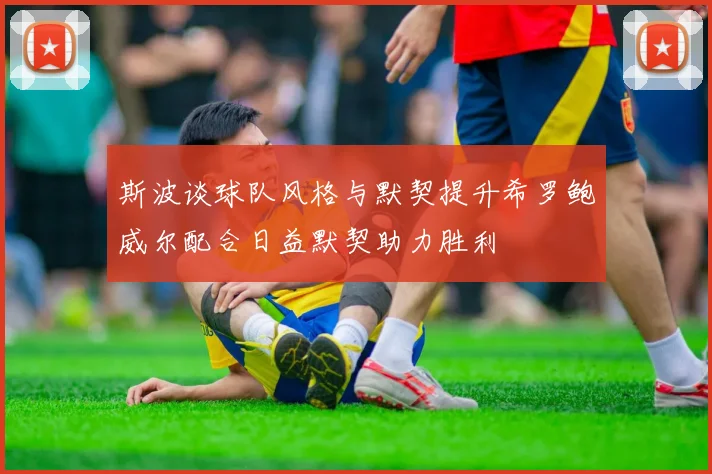 斯波谈球队风格与默契提升希罗鲍威尔配合日益默契助力胜利