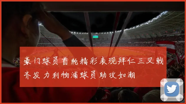 豪门球员首轮精彩表现拜仁三叉戟齐发力利物浦球员助攻如潮