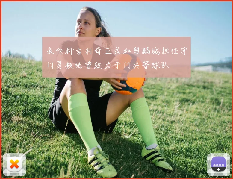 米伦科吉利奇正式加盟鹏城担任守门员教练曾效力于门兴等球队