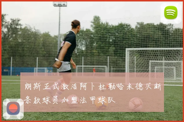 朗斯正式激活阿卜杜勒哈米德买断条款球员加盟法甲球队