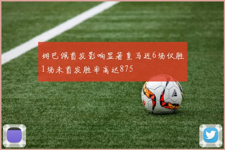 姆巴佩首发影响显著皇马近6场仅胜1场未首发胜率高达875