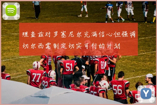 理查兹对罗塞尼尔充满信心但强调切尔西需制定切实可行的计划