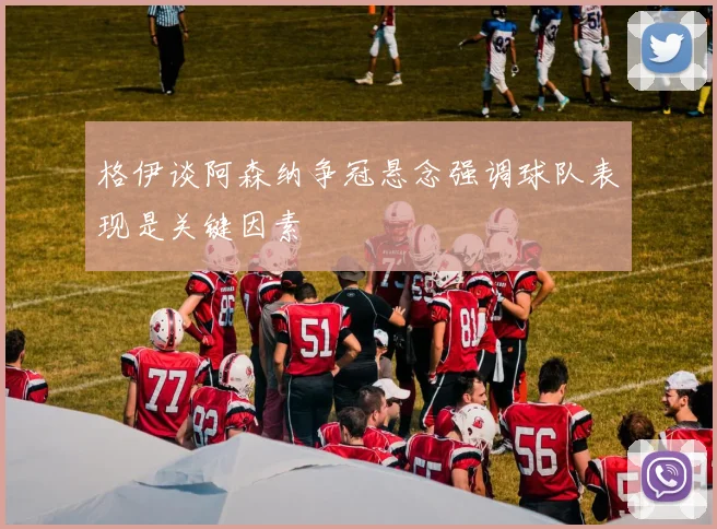 格伊谈阿森纳争冠悬念强调球队表现是关键因素