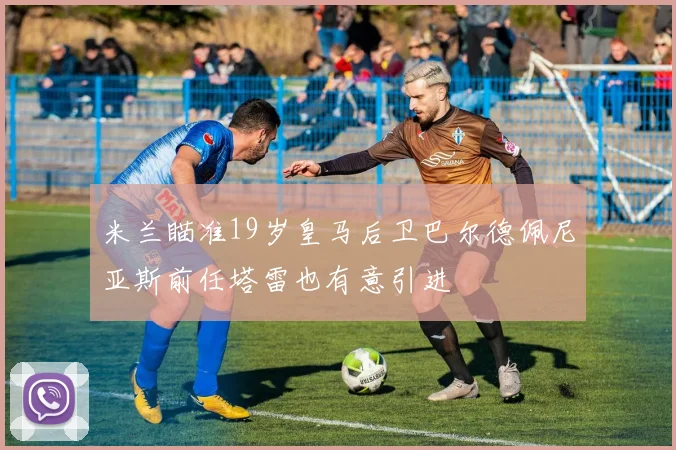 米兰瞄准19岁皇马后卫巴尔德佩尼亚斯前任塔雷也有意引进