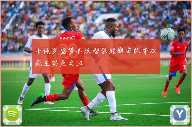 卡佩罗盛赞齐沃智慧超群率队夺双冠王实至名归