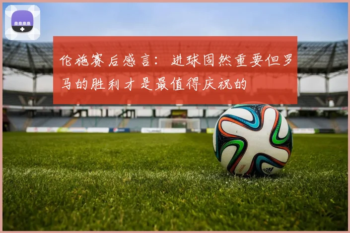 伦施赛后感言：进球固然重要但罗马的胜利才是最值得庆祝的
