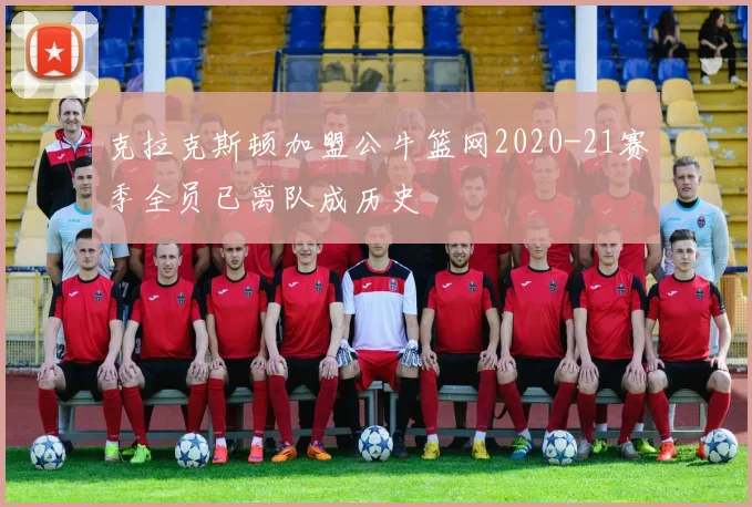 克拉克斯顿加盟公牛篮网2020-21赛季全员已离队成历史