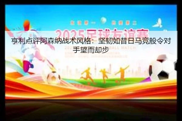 亨利点评阿森纳战术风格：坚韧如昔日马竞般令对手望而却步（xingkong）